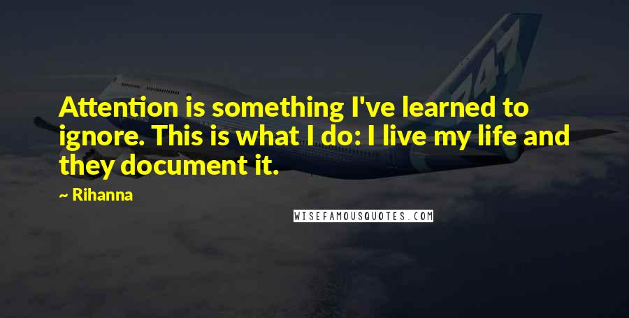 Rihanna Quotes: Attention is something I've learned to ignore. This is what I do: I live my life and they document it.