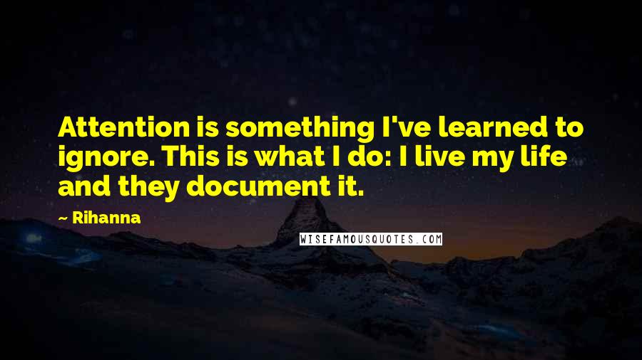 Rihanna Quotes: Attention is something I've learned to ignore. This is what I do: I live my life and they document it.