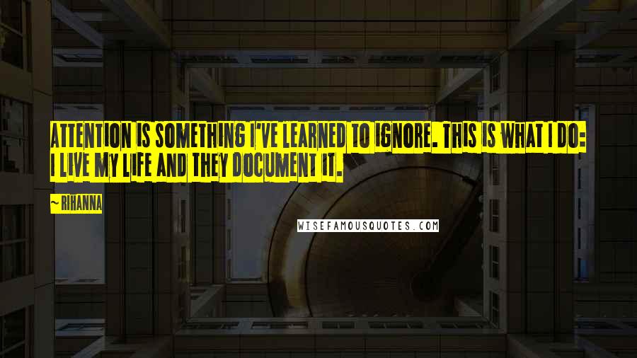 Rihanna Quotes: Attention is something I've learned to ignore. This is what I do: I live my life and they document it.