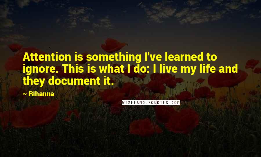 Rihanna Quotes: Attention is something I've learned to ignore. This is what I do: I live my life and they document it.