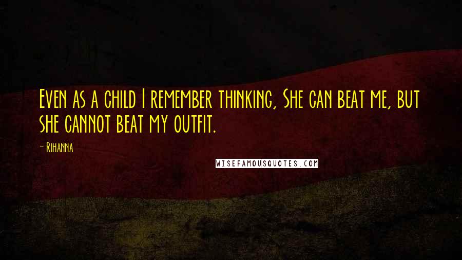 Rihanna Quotes: Even as a child I remember thinking, She can beat me, but she cannot beat my outfit.