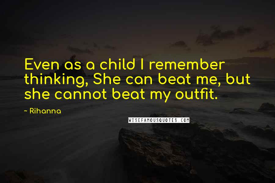 Rihanna Quotes: Even as a child I remember thinking, She can beat me, but she cannot beat my outfit.