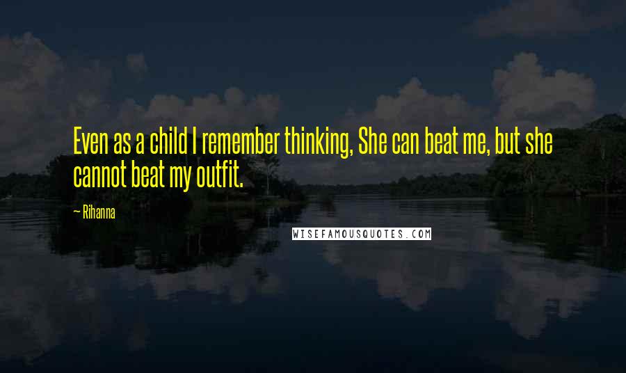 Rihanna Quotes: Even as a child I remember thinking, She can beat me, but she cannot beat my outfit.