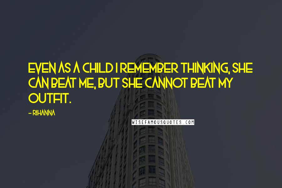 Rihanna Quotes: Even as a child I remember thinking, She can beat me, but she cannot beat my outfit.