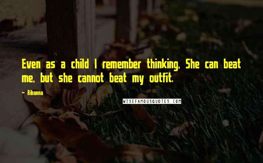 Rihanna Quotes: Even as a child I remember thinking, She can beat me, but she cannot beat my outfit.