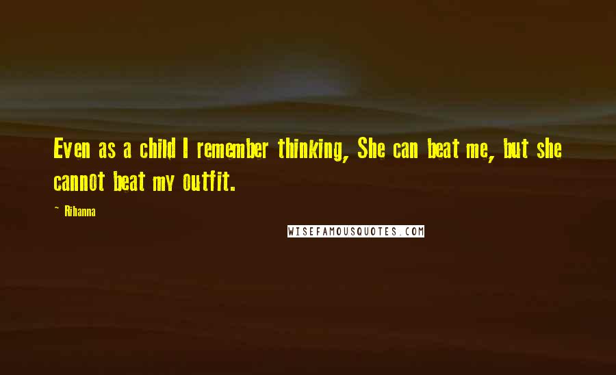 Rihanna Quotes: Even as a child I remember thinking, She can beat me, but she cannot beat my outfit.