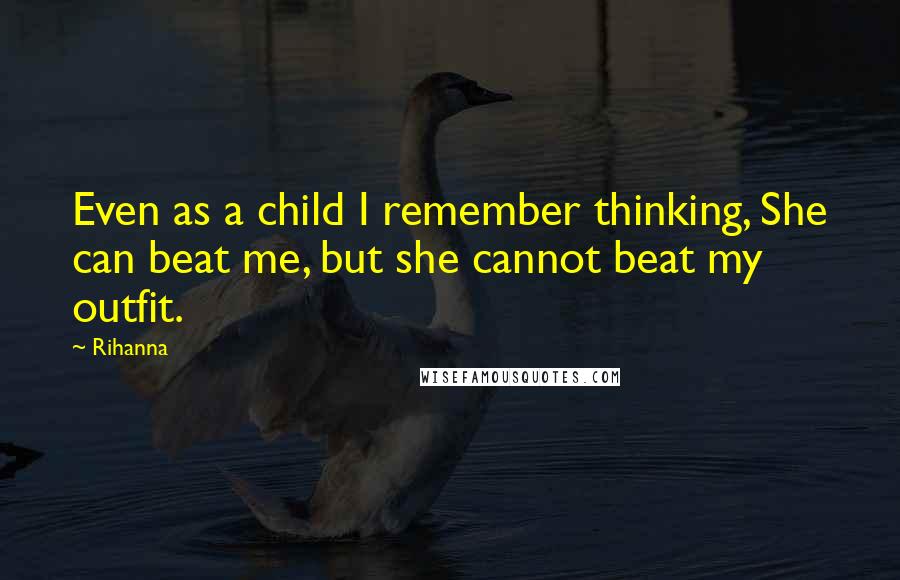 Rihanna Quotes: Even as a child I remember thinking, She can beat me, but she cannot beat my outfit.