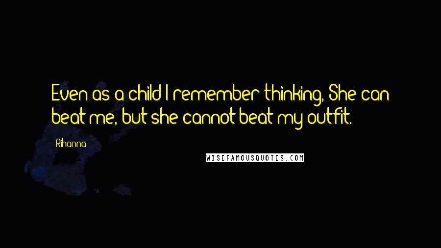 Rihanna Quotes: Even as a child I remember thinking, She can beat me, but she cannot beat my outfit.