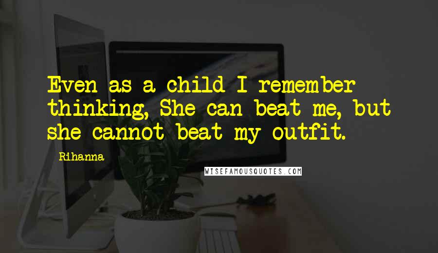 Rihanna Quotes: Even as a child I remember thinking, She can beat me, but she cannot beat my outfit.