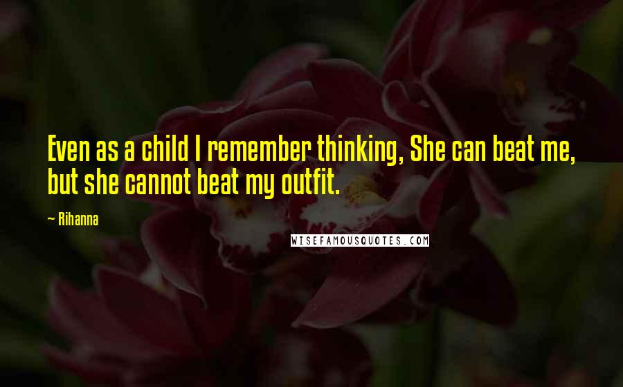 Rihanna Quotes: Even as a child I remember thinking, She can beat me, but she cannot beat my outfit.