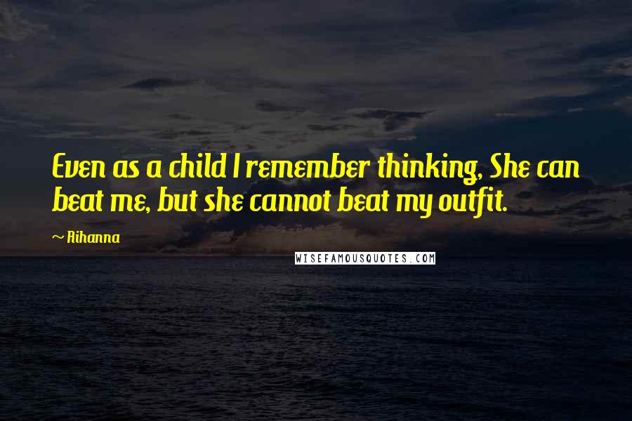 Rihanna Quotes: Even as a child I remember thinking, She can beat me, but she cannot beat my outfit.