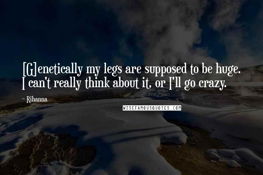 Rihanna Quotes: [G]enetically my legs are supposed to be huge. I can't really think about it, or I'll go crazy.