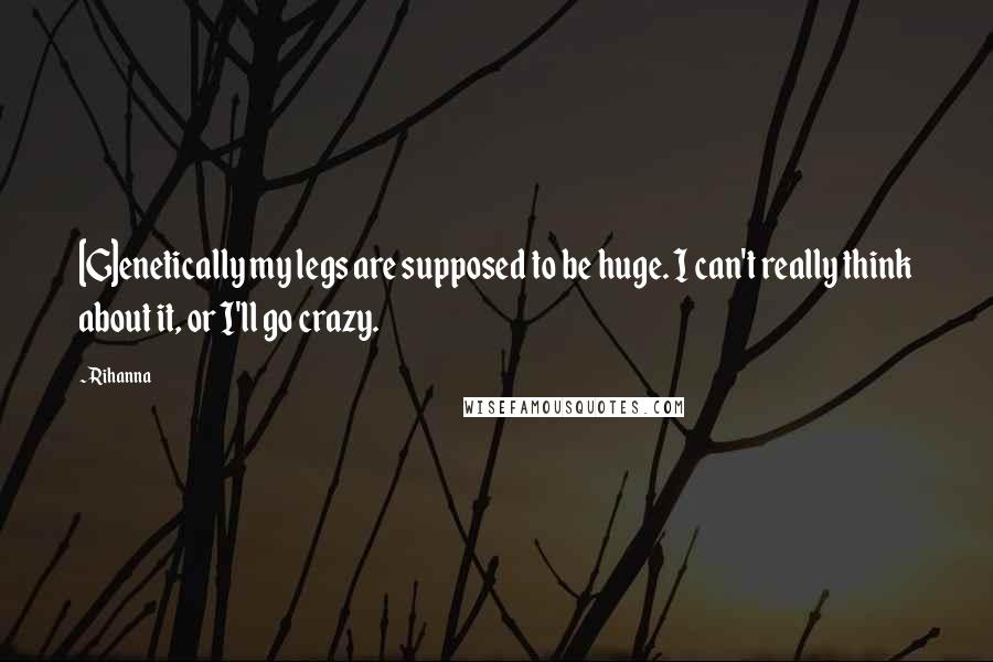 Rihanna Quotes: [G]enetically my legs are supposed to be huge. I can't really think about it, or I'll go crazy.