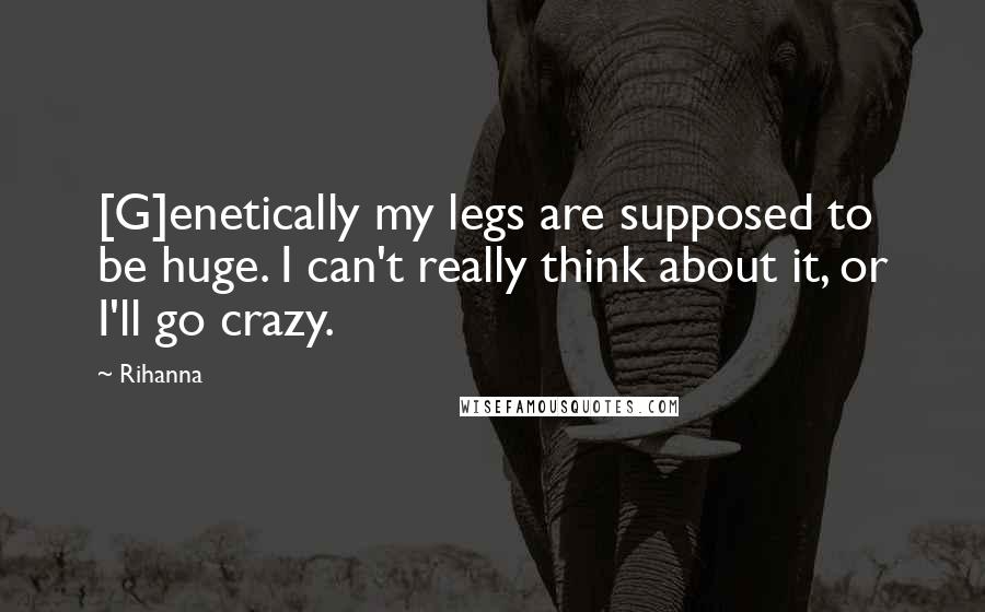 Rihanna Quotes: [G]enetically my legs are supposed to be huge. I can't really think about it, or I'll go crazy.