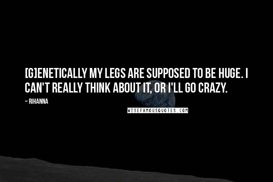 Rihanna Quotes: [G]enetically my legs are supposed to be huge. I can't really think about it, or I'll go crazy.