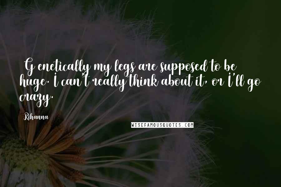 Rihanna Quotes: [G]enetically my legs are supposed to be huge. I can't really think about it, or I'll go crazy.