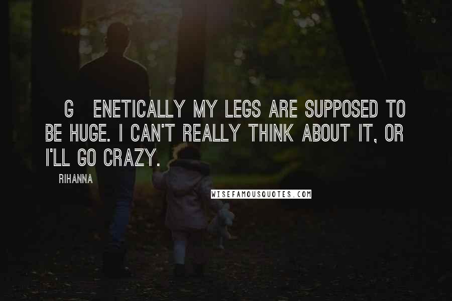 Rihanna Quotes: [G]enetically my legs are supposed to be huge. I can't really think about it, or I'll go crazy.