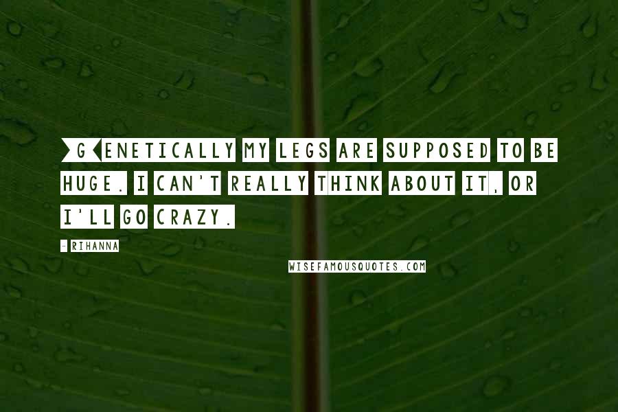 Rihanna Quotes: [G]enetically my legs are supposed to be huge. I can't really think about it, or I'll go crazy.