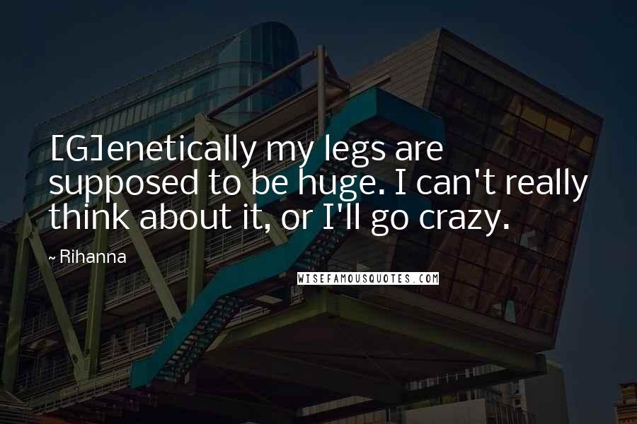 Rihanna Quotes: [G]enetically my legs are supposed to be huge. I can't really think about it, or I'll go crazy.