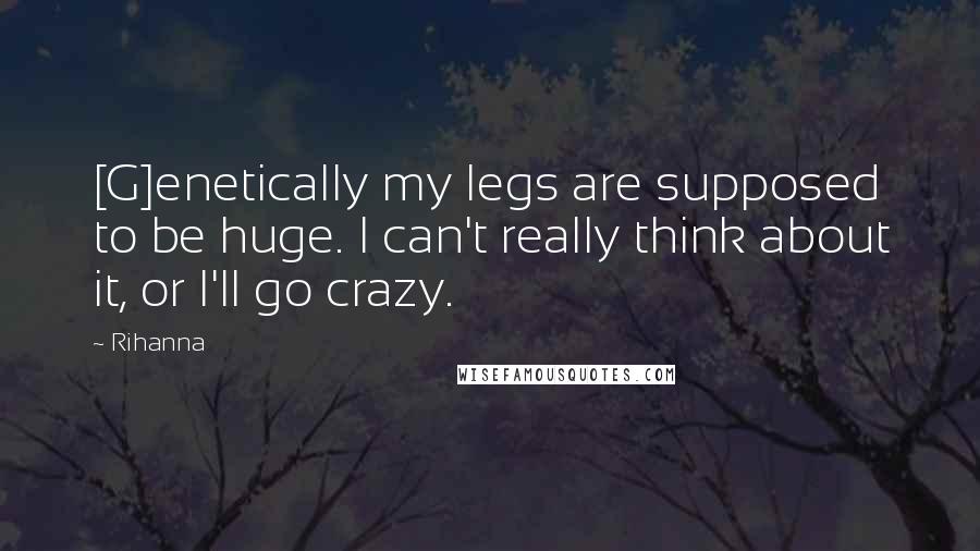 Rihanna Quotes: [G]enetically my legs are supposed to be huge. I can't really think about it, or I'll go crazy.