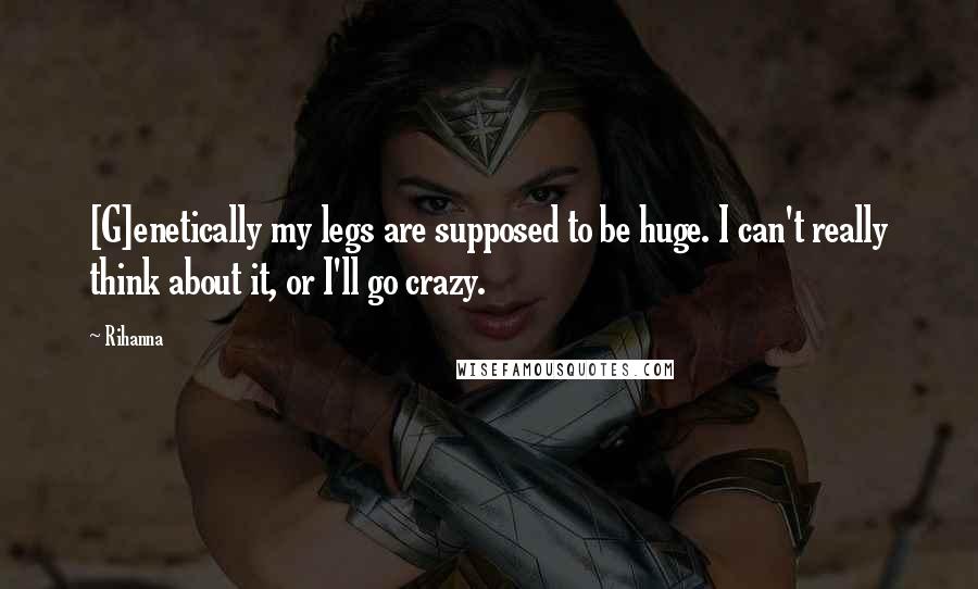 Rihanna Quotes: [G]enetically my legs are supposed to be huge. I can't really think about it, or I'll go crazy.