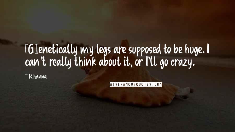 Rihanna Quotes: [G]enetically my legs are supposed to be huge. I can't really think about it, or I'll go crazy.