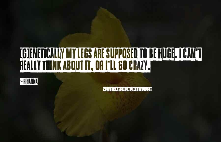 Rihanna Quotes: [G]enetically my legs are supposed to be huge. I can't really think about it, or I'll go crazy.