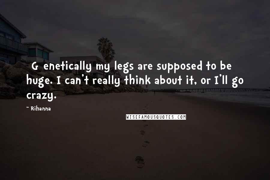 Rihanna Quotes: [G]enetically my legs are supposed to be huge. I can't really think about it, or I'll go crazy.