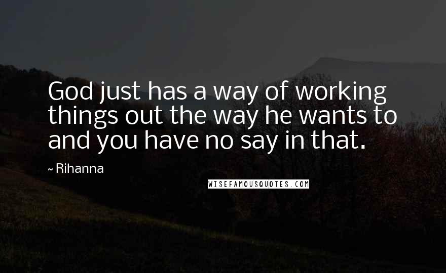 Rihanna Quotes: God just has a way of working things out the way he wants to and you have no say in that.