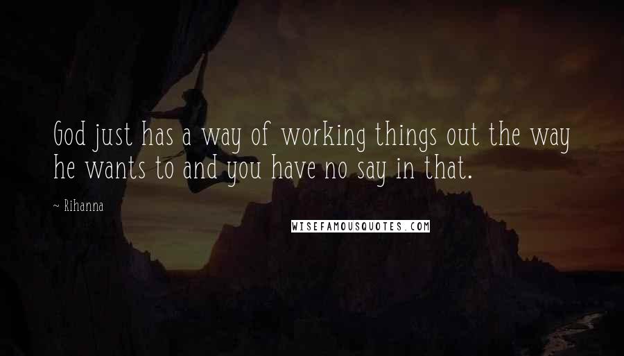 Rihanna Quotes: God just has a way of working things out the way he wants to and you have no say in that.