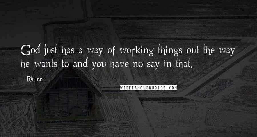 Rihanna Quotes: God just has a way of working things out the way he wants to and you have no say in that.