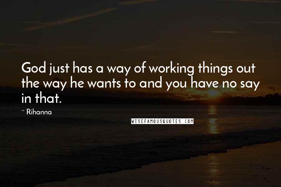 Rihanna Quotes: God just has a way of working things out the way he wants to and you have no say in that.