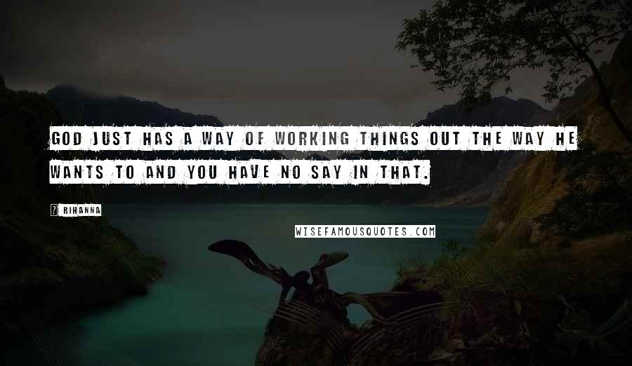 Rihanna Quotes: God just has a way of working things out the way he wants to and you have no say in that.