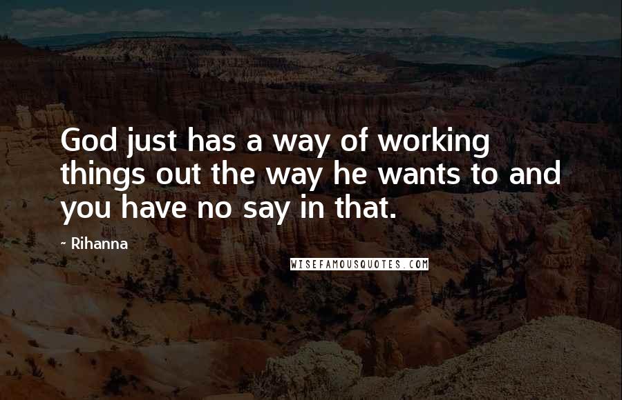 Rihanna Quotes: God just has a way of working things out the way he wants to and you have no say in that.