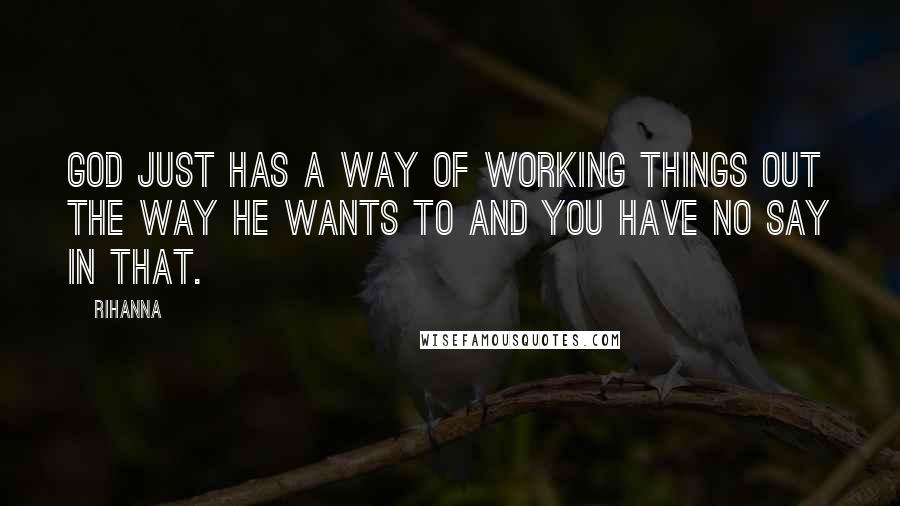 Rihanna Quotes: God just has a way of working things out the way he wants to and you have no say in that.