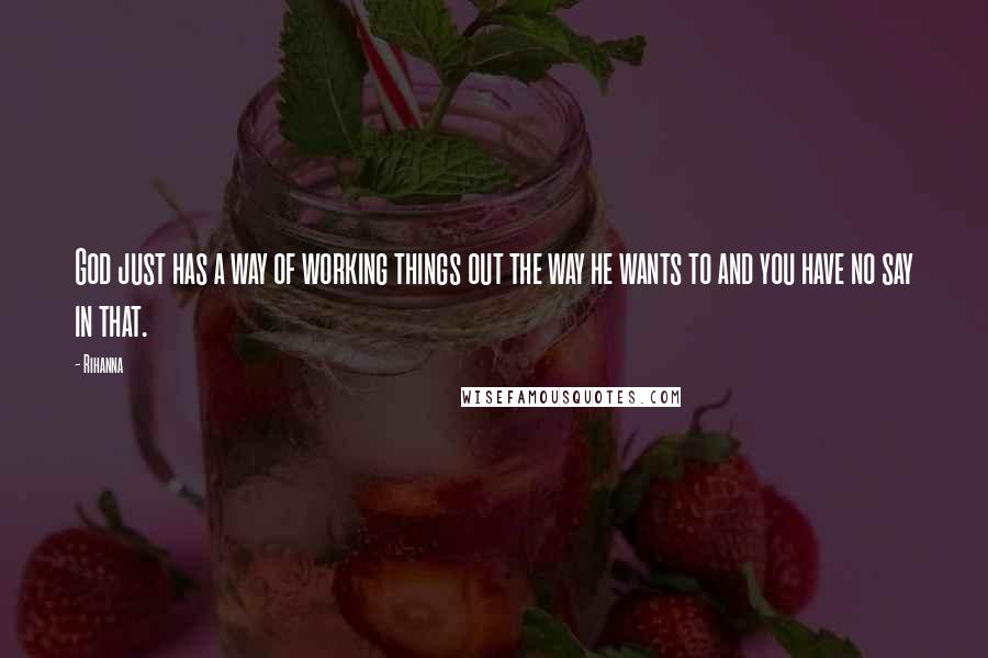 Rihanna Quotes: God just has a way of working things out the way he wants to and you have no say in that.