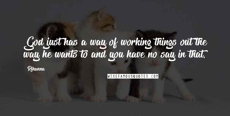 Rihanna Quotes: God just has a way of working things out the way he wants to and you have no say in that.