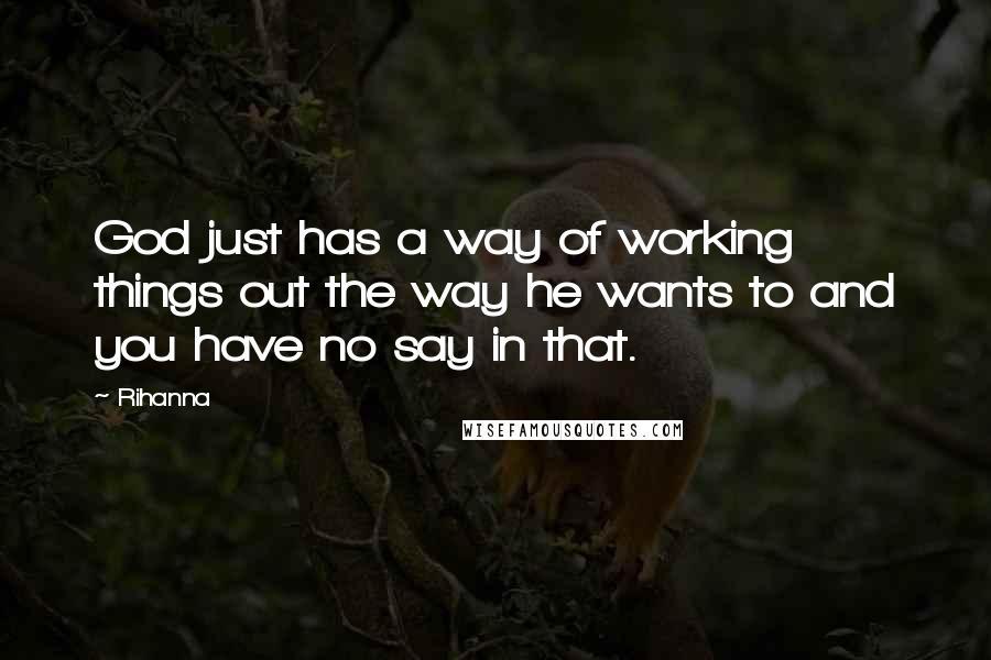 Rihanna Quotes: God just has a way of working things out the way he wants to and you have no say in that.