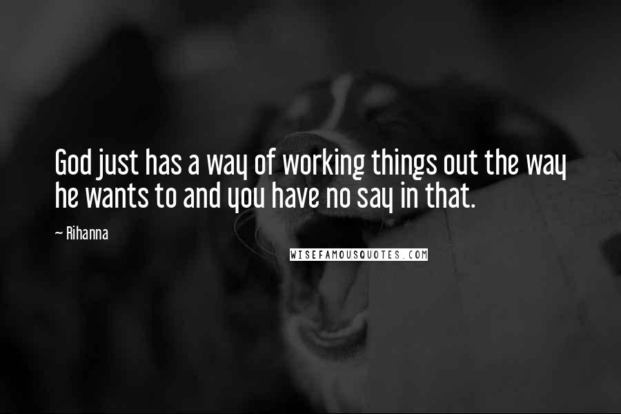 Rihanna Quotes: God just has a way of working things out the way he wants to and you have no say in that.