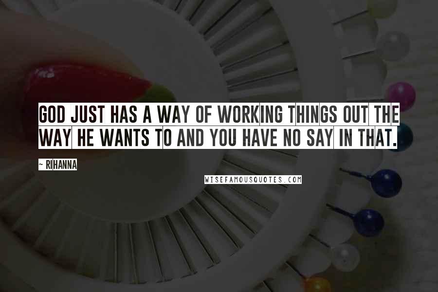 Rihanna Quotes: God just has a way of working things out the way he wants to and you have no say in that.