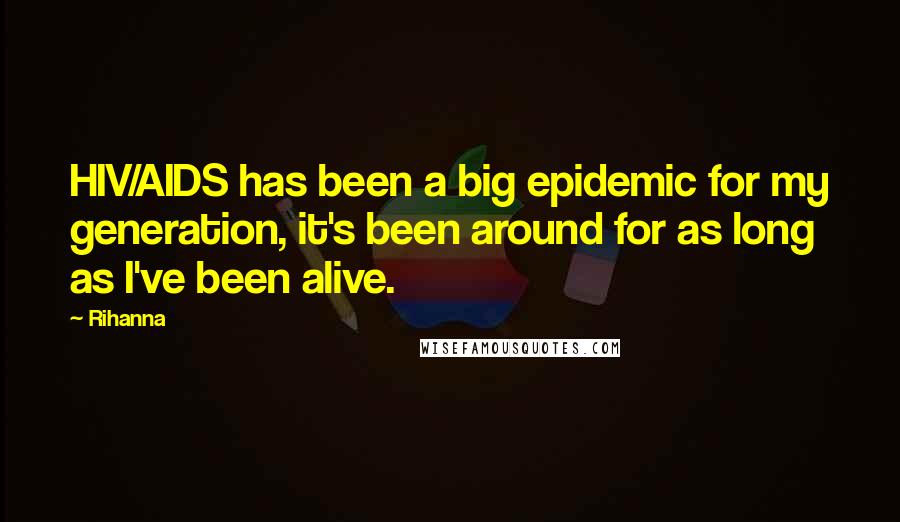 Rihanna Quotes: HIV/AIDS has been a big epidemic for my generation, it's been around for as long as I've been alive.