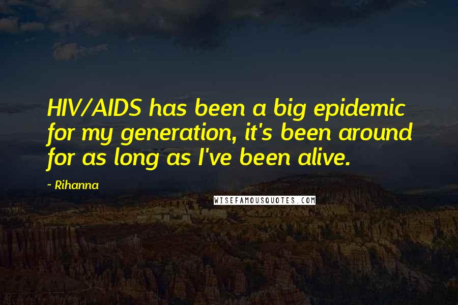 Rihanna Quotes: HIV/AIDS has been a big epidemic for my generation, it's been around for as long as I've been alive.