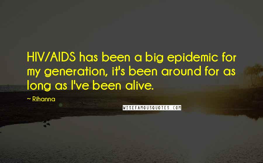 Rihanna Quotes: HIV/AIDS has been a big epidemic for my generation, it's been around for as long as I've been alive.