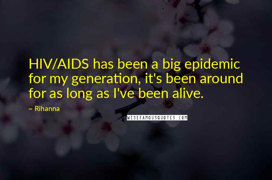 Rihanna Quotes: HIV/AIDS has been a big epidemic for my generation, it's been around for as long as I've been alive.
