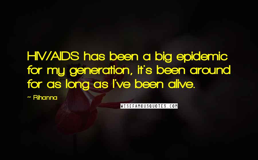 Rihanna Quotes: HIV/AIDS has been a big epidemic for my generation, it's been around for as long as I've been alive.