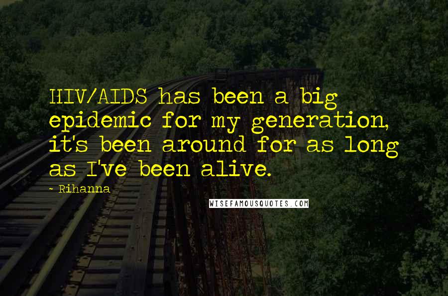 Rihanna Quotes: HIV/AIDS has been a big epidemic for my generation, it's been around for as long as I've been alive.