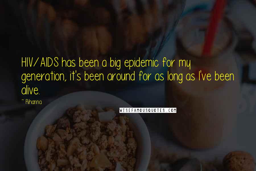 Rihanna Quotes: HIV/AIDS has been a big epidemic for my generation, it's been around for as long as I've been alive.