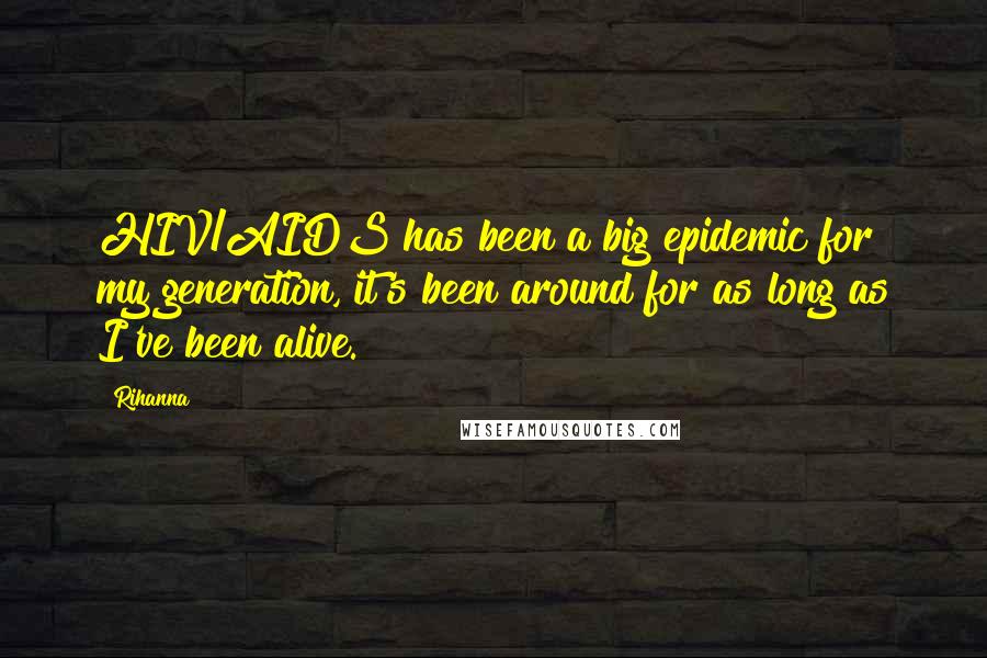 Rihanna Quotes: HIV/AIDS has been a big epidemic for my generation, it's been around for as long as I've been alive.