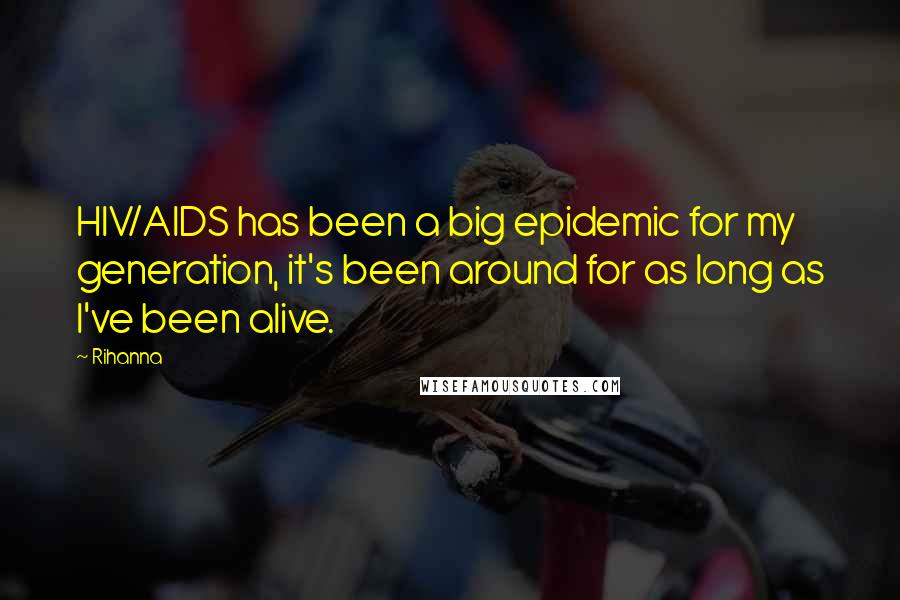 Rihanna Quotes: HIV/AIDS has been a big epidemic for my generation, it's been around for as long as I've been alive.
