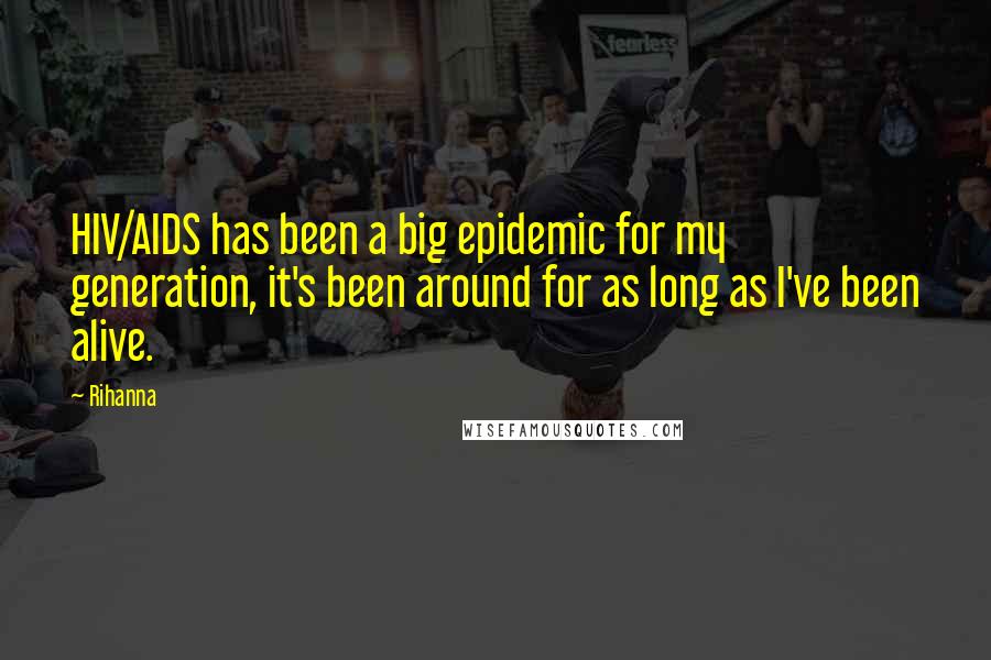 Rihanna Quotes: HIV/AIDS has been a big epidemic for my generation, it's been around for as long as I've been alive.